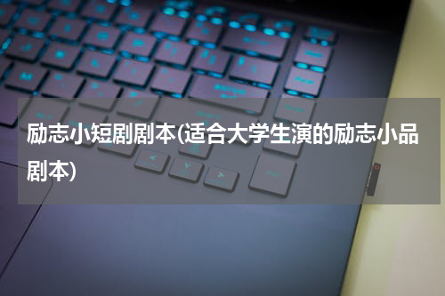 励志小短剧剧本(适合大学生演的励志小品剧本)