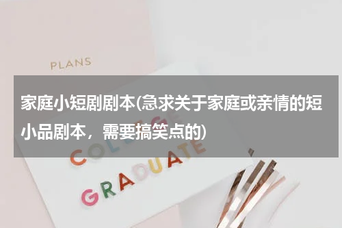 家庭小短剧剧本(急求关于家庭或亲情的短小品剧本，需要搞笑点的)