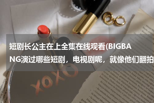 短剧长公主在上全集在线观看(BIGBANG演过哪些短剧，电视剧呢，就像他们翻拍的秘密花园一样的，亲们告诉我们知道多少就说多少)