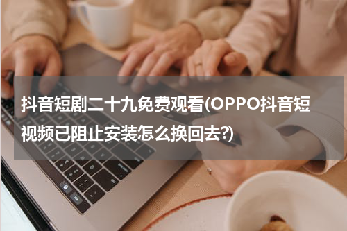 抖音短剧二十九免费观看(OPPO抖音短视频已阻止安装怎么换回去?)