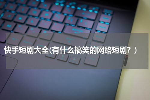 快手短剧大全(有什么搞笑的网络短剧？)