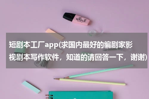 短剧本工厂app(求国内最好的编剧家影视剧本写作软件，知道的请回答一下，谢谢)