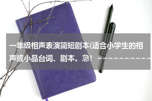 一年级相声表演简短剧本(适合小学生的相声或小品台词、剧本。急！~~~~~~~~~~)