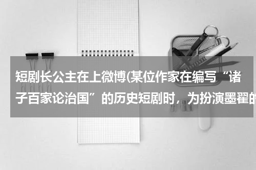短剧长公主在上微博(某位作家在编写“诸子百家论治国”的历史短剧时，为扮演墨翟的演员设计台词，下列选项中适合作为其台词的是（    ）)