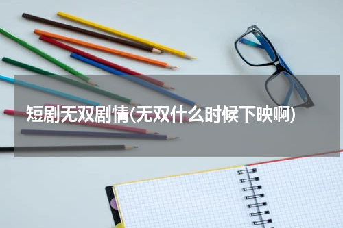 短剧无双剧情(无双什么时候下映啊)