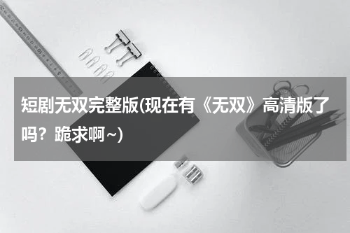 短剧无双完整版(现在有《无双》高清版了吗？跪求啊~)