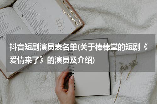 抖音短剧演员表名单(关于棒棒堂的短剧《爱情来了》的演员及介绍)