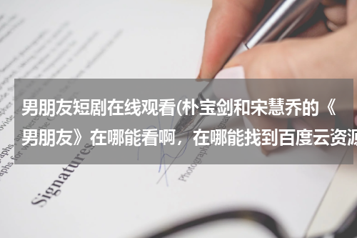 男朋友短剧在线观看(朴宝剑和宋慧乔的《男朋友》在哪能看啊，在哪能找到百度云资源？)