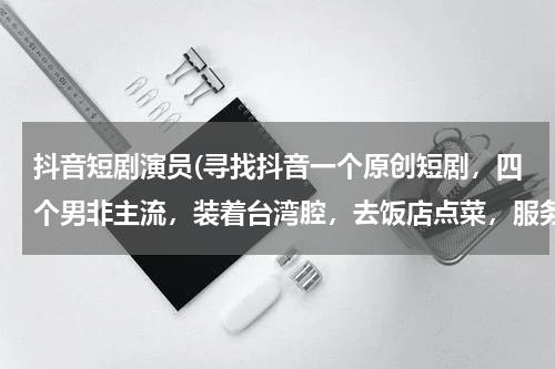 抖音短剧演员(寻找抖音一个原创短剧，四个男非主流，装着台湾腔，去饭店点菜，服务员是个大妈，有个非主流还喜欢大妈，)