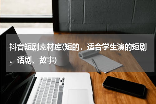 抖音短剧素材库(短的，适合学生演的短剧、话剧、故事)