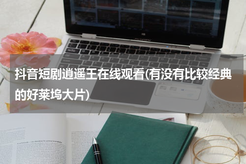 抖音短剧逍遥王在线观看(有没有比较经典的好莱坞大片)