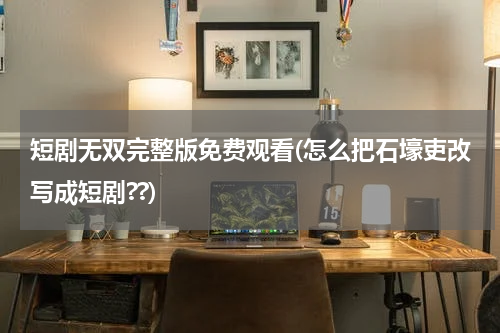 短剧无双完整版免费观看(怎么把石壕吏改写成短剧??)