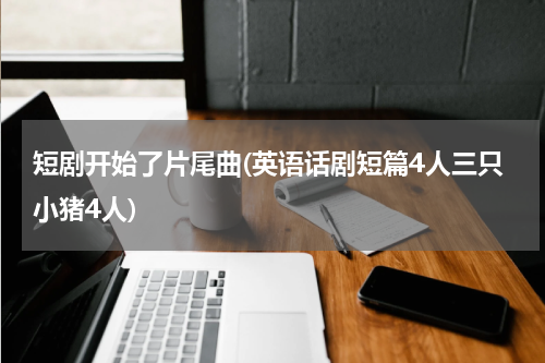 短剧开始了片尾曲(英语话剧短篇4人三只小猪4人)