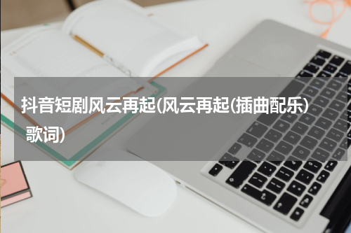 抖音短剧风云再起(风云再起(插曲配乐) 歌词)
