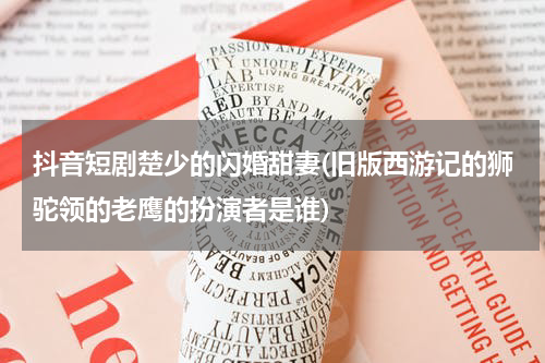 抖音短剧楚少的闪婚甜妻(旧版西游记的狮驼领的老鹰的扮演者是谁)