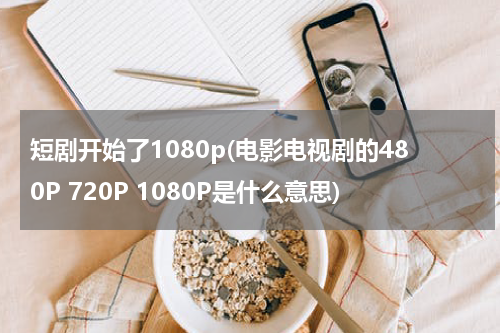 短剧开始了1080p(电影电视剧的480P 720P 1080P是什么意思)