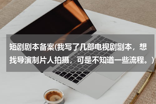 短剧剧本备案(我写了几部电视剧剧本，想找导演制片人拍摄，可是不知道一些流程。)