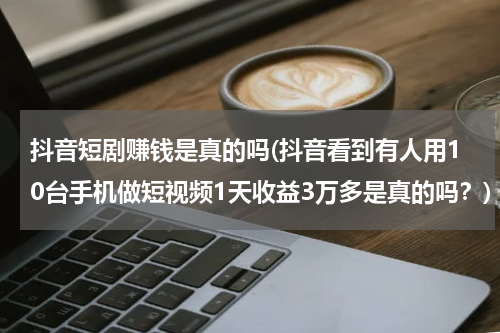 抖音短剧赚钱是真的吗(抖音看到有人用10台手机做短视频1天收益3万多是真的吗？)