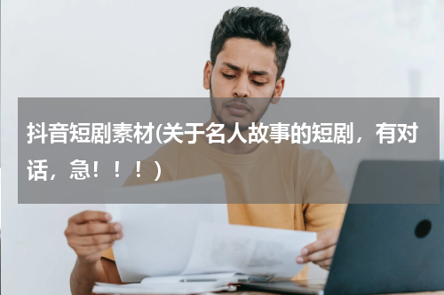 抖音短剧素材(关于名人故事的短剧，有对话，急！！！)