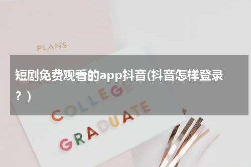 短剧免费观看的app抖音(抖音怎样登录？)
