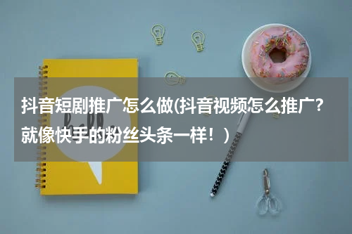 抖音短剧推广怎么做(抖音视频怎么推广？就像快手的粉丝头条一样！)