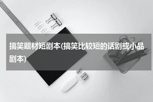 搞笑题材短剧本(搞笑比较短的话剧或小品剧本)