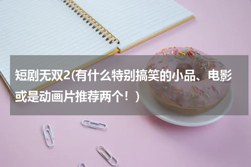 短剧无双2(有什么特别搞笑的小品、电影或是动画片推荐两个！)