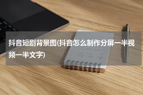 抖音短剧背景图(抖音怎么制作分屏一半视频一半文字)