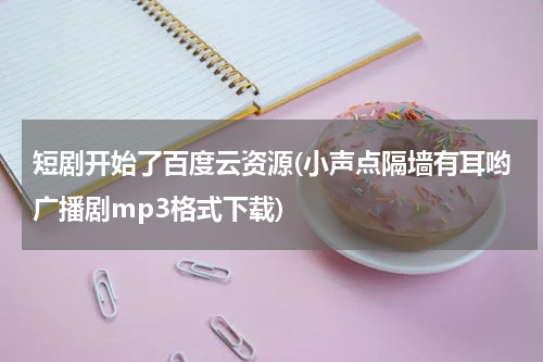 短剧开始了百度云资源(小声点隔墙有耳哟广播剧mp3格式下载)