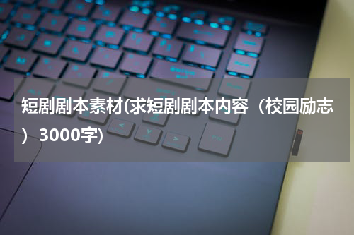 短剧剧本素材(求短剧剧本内容（校园励志）3000字)