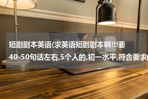 短剧剧本英语(求英语短剧剧本啊!!!要40-50句话左右,5个人的,初一水平,符合要求的另给50分*给我的数量,不)
