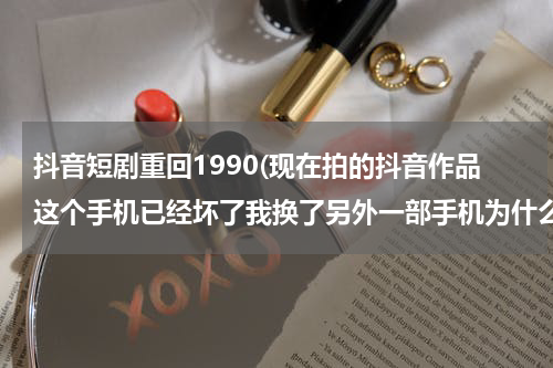 抖音短剧重回1990(现在拍的抖音作品这个手机已经坏了我换了另外一部手机为什么那个抖音里面的作？)