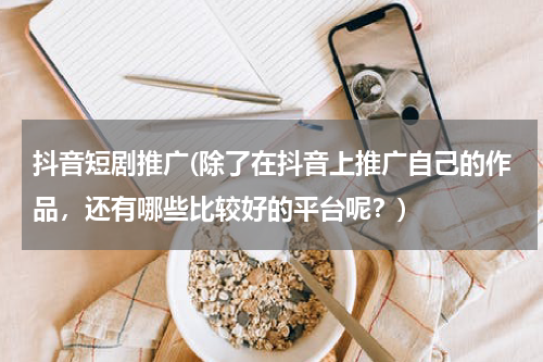 抖音短剧推广(除了在抖音上推广自己的作品，还有哪些比较好的平台呢？)