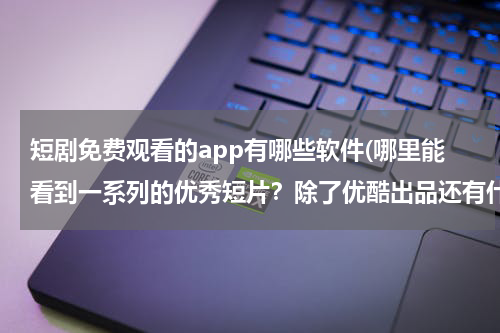 短剧免费观看的app有哪些软件(哪里能看到一系列的优秀短片？除了优酷出品还有什么平台了么 主要是影视短片 或者微电影)