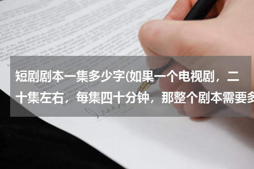 短剧剧本一集多少字(如果一个电视剧，二十集左右，每集四十分钟，那整个剧本需要多少字？)