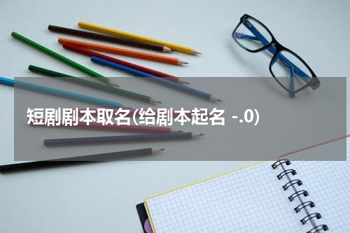 短剧剧本取名(给剧本起名 -.0)