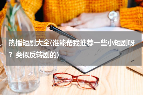 热播短剧大全(谁能帮我推荐一些小短剧呀？类似反转剧的)