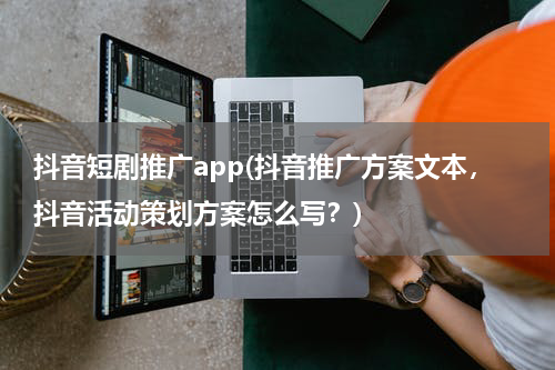 抖音短剧推广app(抖音推广方案文本，抖音活动策划方案怎么写？)