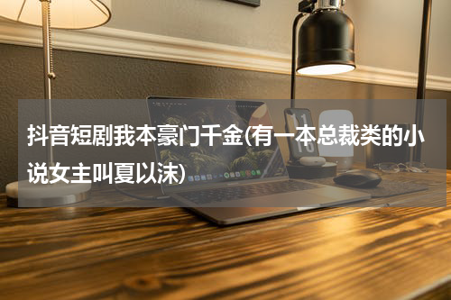 抖音短剧我本豪门千金(有一本总裁类的小说女主叫夏以沫)