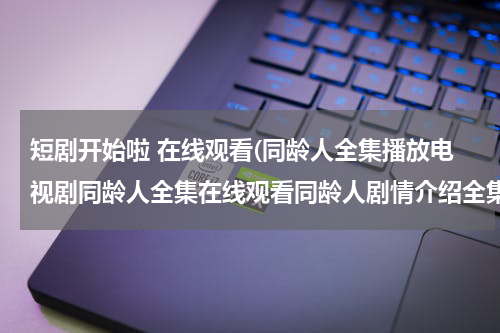 短剧开始啦 在线观看(同龄人全集播放电视剧同龄人全集在线观看同龄人剧情介绍全集)