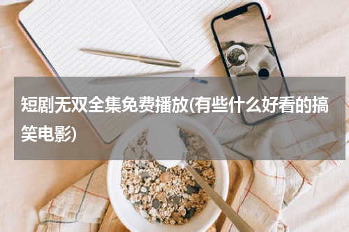 短剧无双全集免费播放(有些什么好看的搞笑电影)