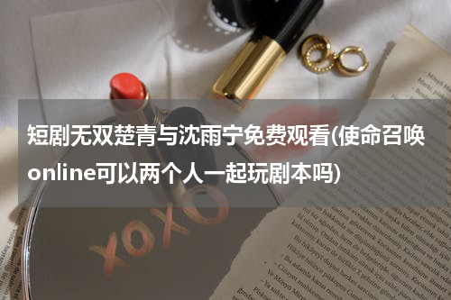 短剧无双楚青与沈雨宁免费观看(使命召唤online可以两个人一起玩剧本吗)