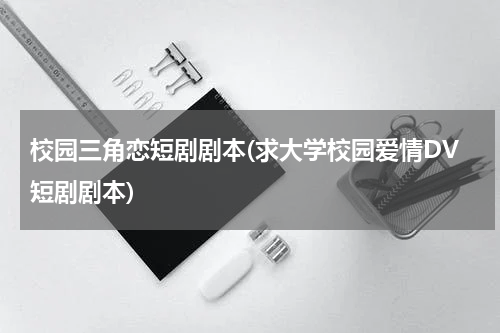 校园三角恋短剧剧本(求大学校园爱情DV短剧剧本)