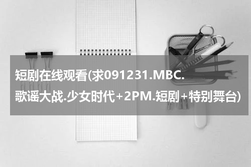 短剧在线观看(求091231.MBC.歌谣大战.少女时代+2PM.短剧+特别舞台)