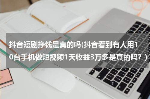 抖音短剧挣钱是真的吗(抖音看到有人用10台手机做短视频1天收益3万多是真的吗？)