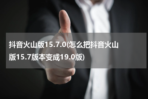 抖音火山版15.7.0(怎么把抖音火山版15.7版本变成19.0版)