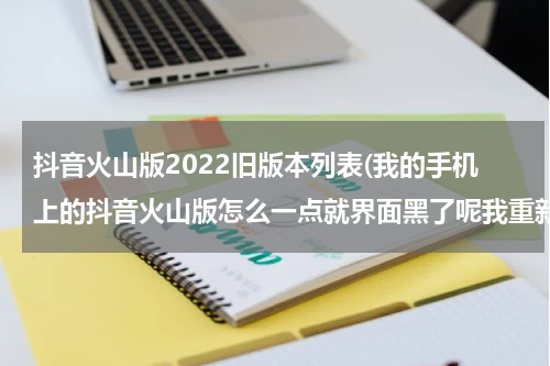 抖音火山版2022旧版本列表(我的手机上的抖音火山版怎么一点就界面黑了呢我重新起动还是黑的那怎么办呀？)