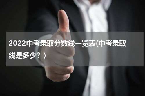 2022中考录取分数线一览表(中考录取线是多少？)