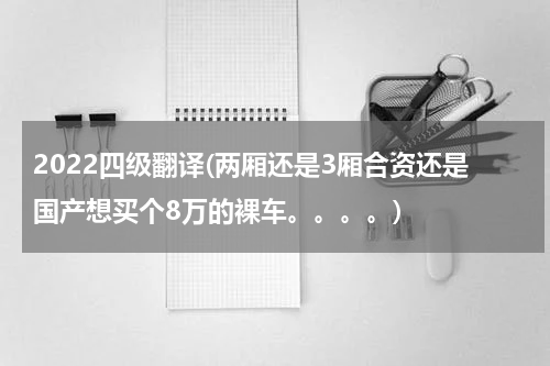 2022四级翻译(两厢还是3厢合资还是国产想买个8万的裸车。。。。)