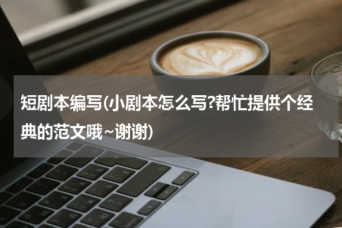 短剧本编写(小剧本怎么写?帮忙提供个经典的范文哦~谢谢)